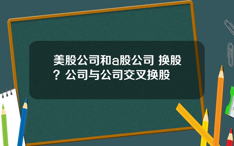 美股公司和a股公司 换股？公司与公司交叉换股